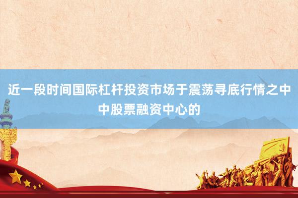 近一段时间国际杠杆投资市场于震荡寻底行情之中中股票融资中心的