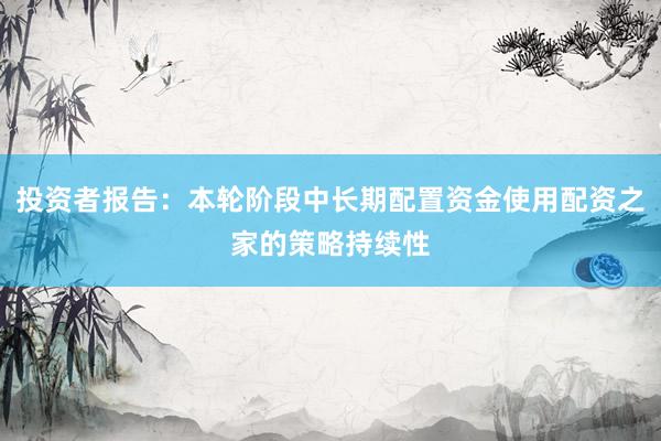 投资者报告：本轮阶段中长期配置资金使用配资之家的策略持续性