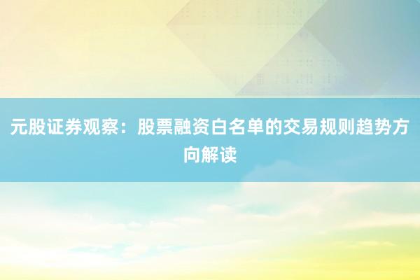 元股证券观察：股票融资白名单的交易规则趋势方向解读