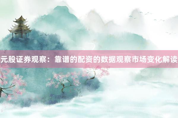元股证券观察：靠谱的配资的数据观察市场变化解读