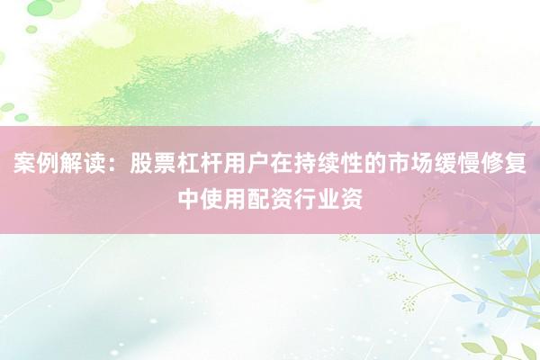 案例解读：股票杠杆用户在持续性的市场缓慢修复中使用配资行业资