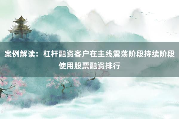 案例解读：杠杆融资客户在主线震荡阶段持续阶段使用股票融资排行