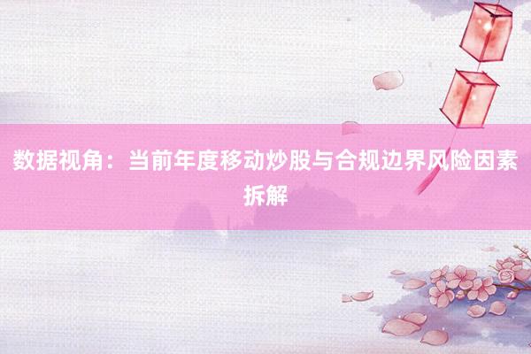 数据视角：当前年度移动炒股与合规边界风险因素拆解