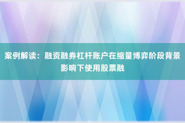案例解读：融资融券杠杆账户在缩量博弈阶段背景影响下使用股票融