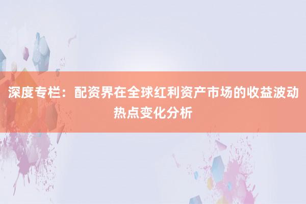 深度专栏：配资界在全球红利资产市场的收益波动热点变化分析