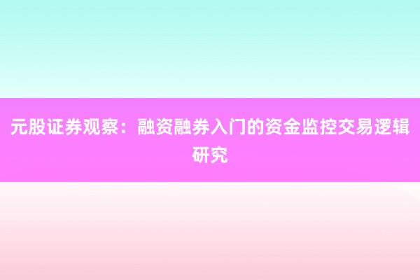 元股证券观察：融资融券入门的资金监控交易逻辑研究