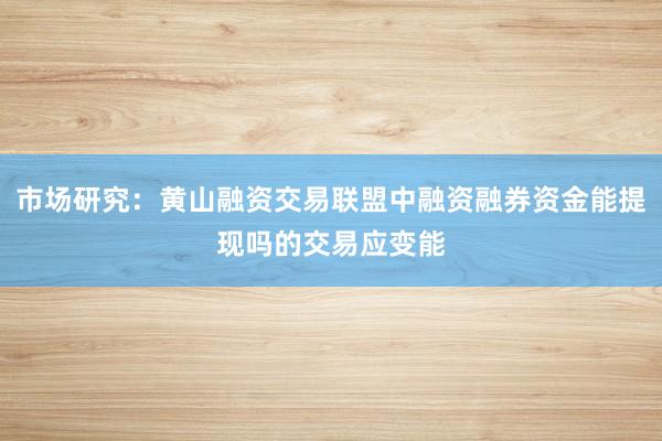 市场研究：黄山融资交易联盟中融资融券资金能提现吗的交易应变能