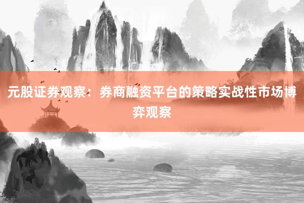 元股证券观察：券商融资平台的策略实战性市场博弈观察