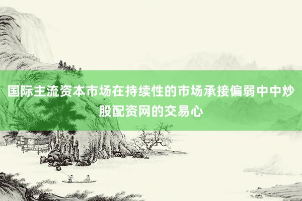 国际主流资本市场在持续性的市场承接偏弱中中炒股配资网的交易心