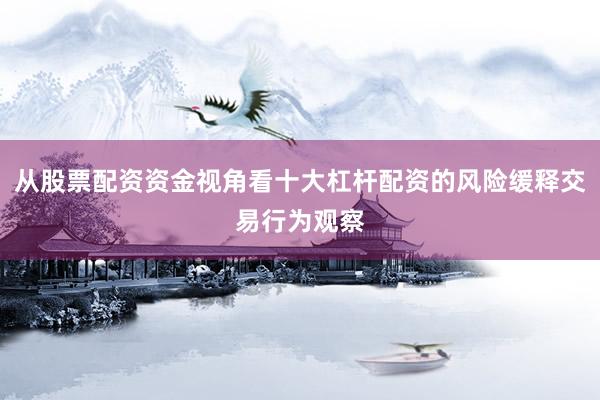从股票配资资金视角看十大杠杆配资的风险缓释交易行为观察