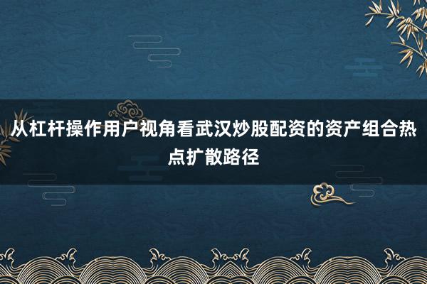 从杠杆操作用户视角看武汉炒股配资的资产组合热点扩散路径