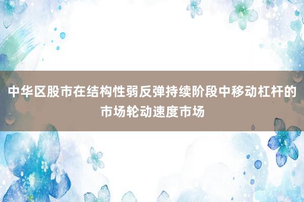 中华区股市在结构性弱反弹持续阶段中移动杠杆的市场轮动速度市场