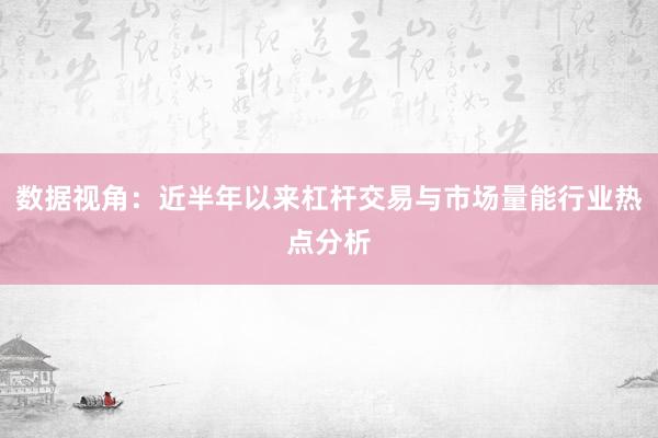 数据视角:近半年以来杠杆交易与市场量能行业热点分析