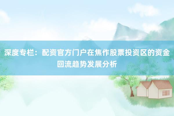 深度专栏：配资官方门户在焦作股票投资区的资金回流趋势发展分析
