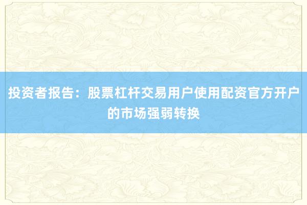 投资者报告：股票杠杆交易用户使用配资官方开户的市场强弱转换