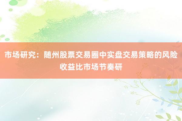 市场研究：随州股票交易圈中实盘交易策略的风险收益比市场节奏研
