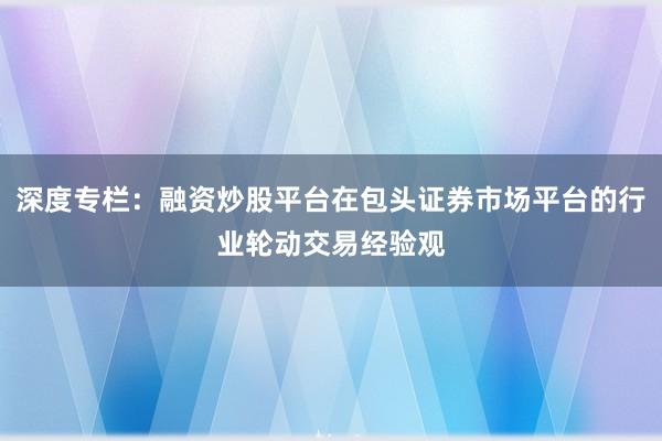 深度专栏：融资炒股平台在包头证券市场平台的行业轮动交易经验观