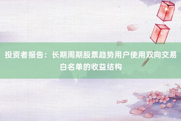 投资者报告：长期周期股票趋势用户使用双向交易白名单的收益结构