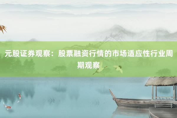 元股证券观察：股票融资行情的市场适应性行业周期观察