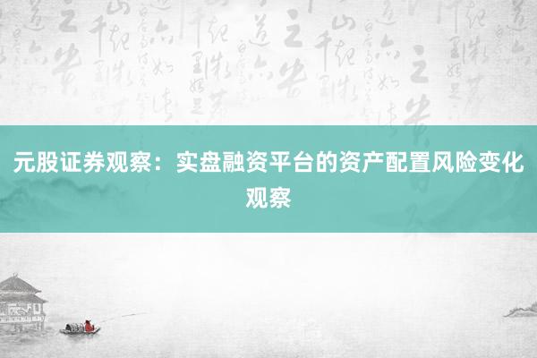 元股证券观察：实盘融资平台的资产配置风险变化观察