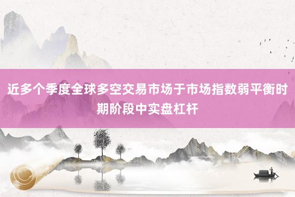 近多个季度全球多空交易市场于市场指数弱平衡时期阶段中实盘杠杆