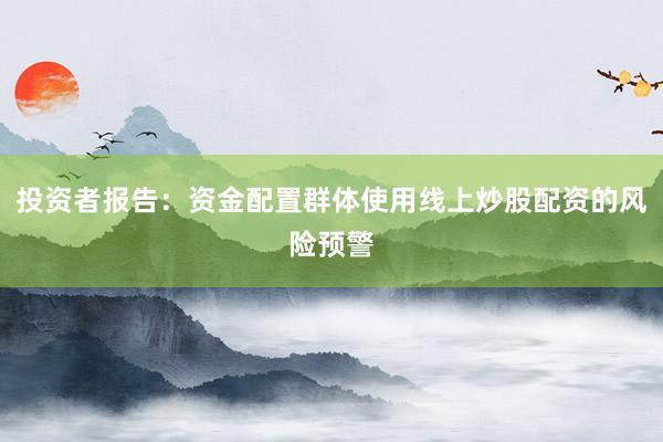 投资者报告：资金配置群体使用线上炒股配资的风险预警