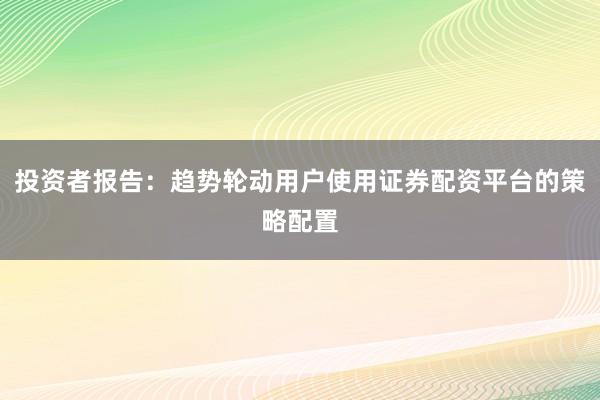投资者报告：趋势轮动用户使用证券配资平台的策略配置