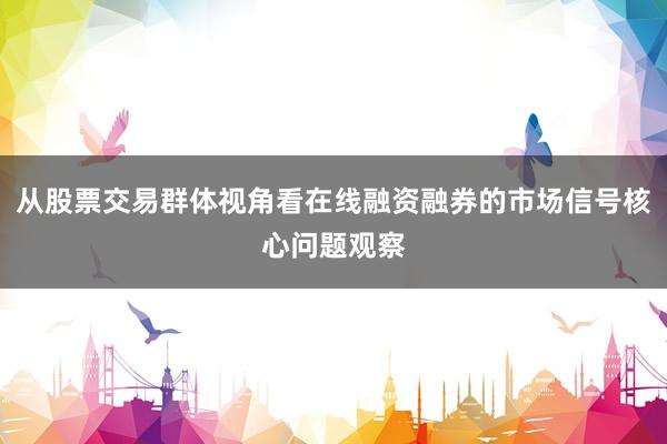 从股票交易群体视角看在线融资融券的市场信号核心问题观察