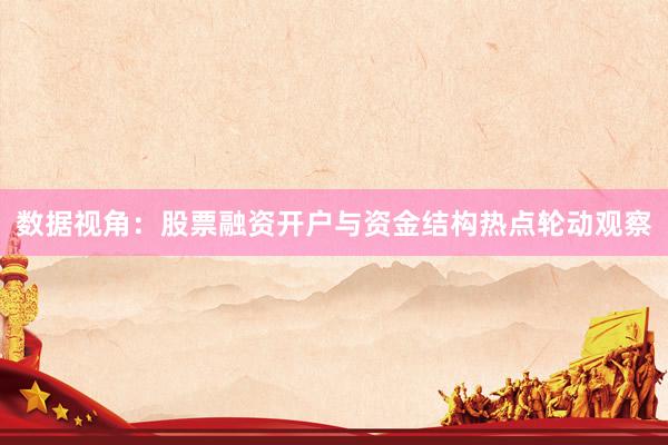 数据视角：股票融资开户与资金结构热点轮动观察