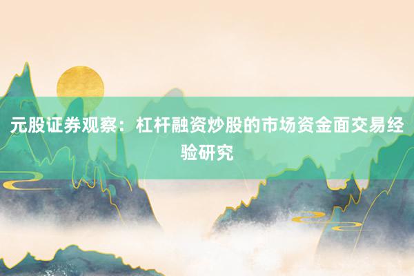 元股证券观察：杠杆融资炒股的市场资金面交易经验研究