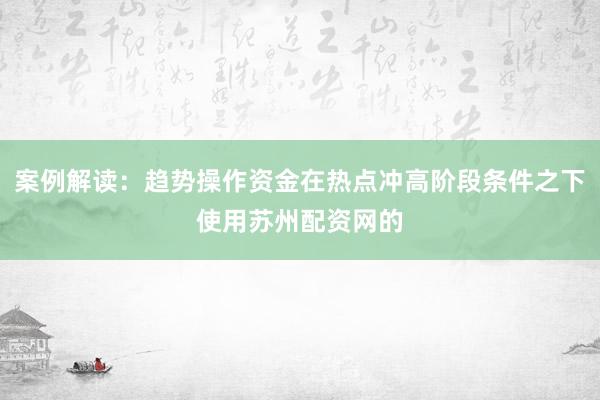 案例解读：趋势操作资金在热点冲高阶段条件之下使用苏州配资网的