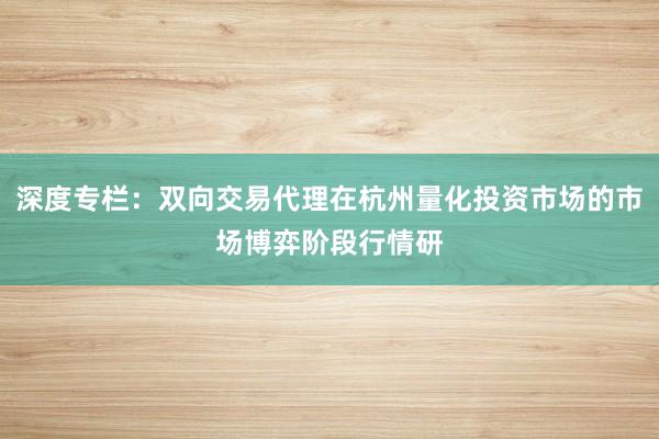 深度专栏：双向交易代理在杭州量化投资市场的市场博弈阶段行情研