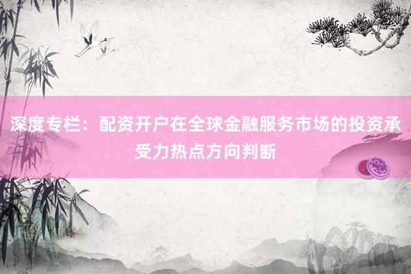 深度专栏：配资开户在全球金融服务市场的投资承受力热点方向判断