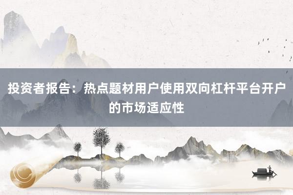 投资者报告：热点题材用户使用双向杠杆平台开户的市场适应性
