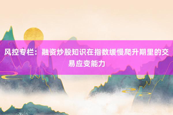 风控专栏：融资炒股知识在指数缓慢爬升期里的交易应变能力