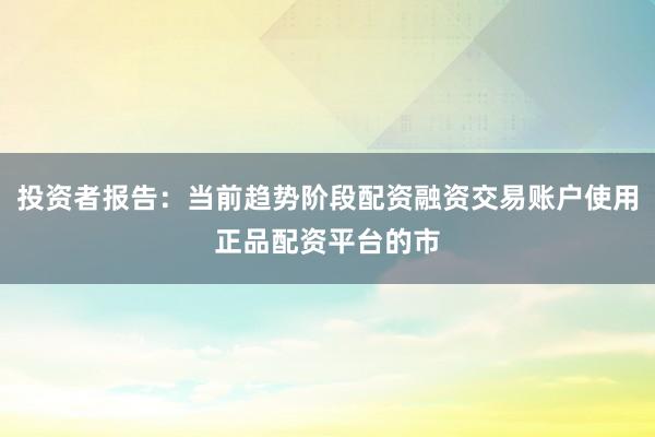 投资者报告：当前趋势阶段配资融资交易账户使用正品配资平台的市