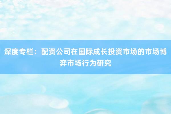 深度专栏：配资公司在国际成长投资市场的市场博弈市场行为研究