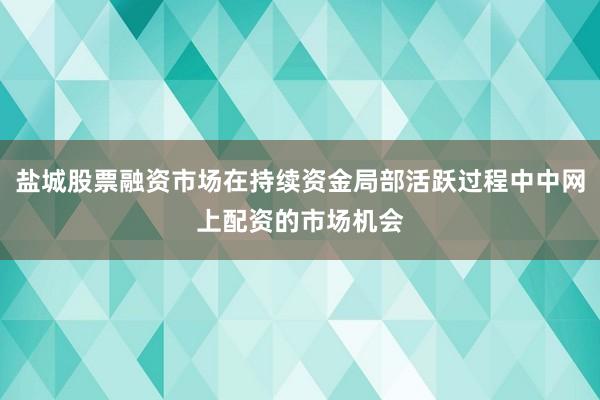 盐城股票融资市场在持续资金局部活跃过程中中网上配资的市场机会