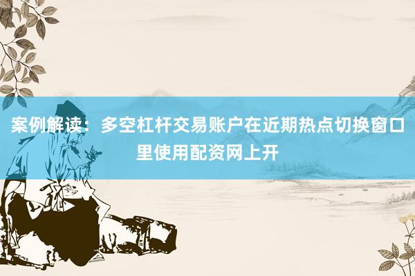 案例解读：多空杠杆交易账户在近期热点切换窗口里使用配资网上开
