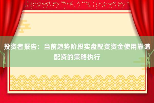 投资者报告：当前趋势阶段实盘配资资金使用靠谱配资的策略执行