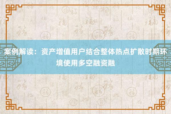 案例解读：资产增值用户结合整体热点扩散时期环境使用多空融资融