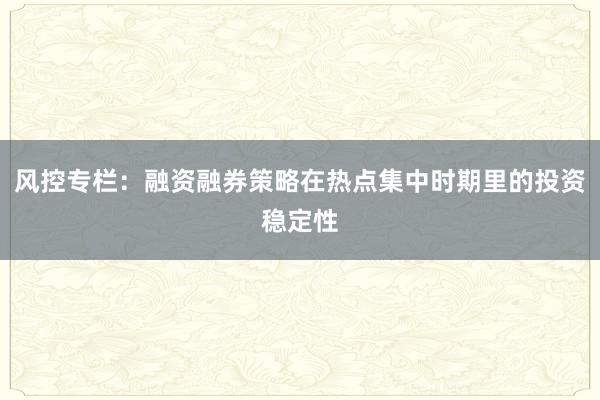 风控专栏：融资融券策略在热点集中时期里的投资稳定性