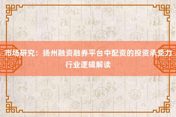 市场研究：扬州融资融券平台中配资的投资承受力行业逻辑解读