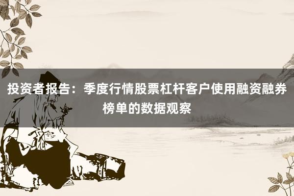 投资者报告：季度行情股票杠杆客户使用融资融券榜单的数据观察