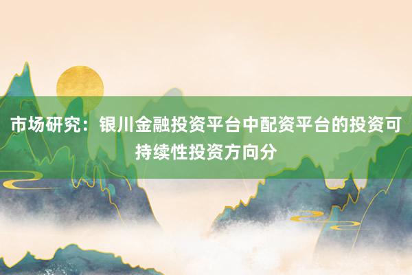 市场研究：银川金融投资平台中配资平台的投资可持续性投资方向分