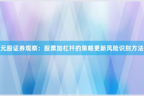 元股证券观察：股票加杠杆的策略更新风险识别方法