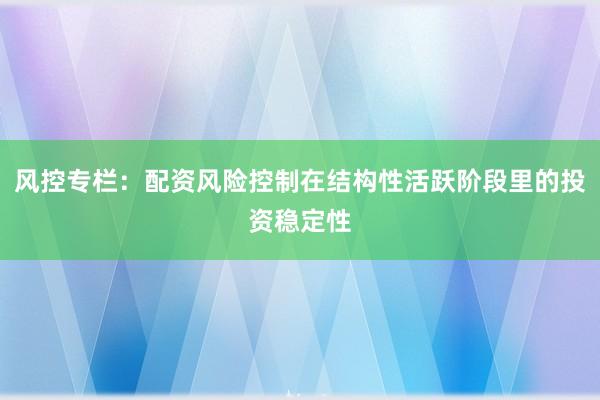 风控专栏：配资风险控制在结构性活跃阶段里的投资稳定性