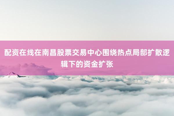 配资在线在南昌股票交易中心围绕热点局部扩散逻辑下的资金扩张