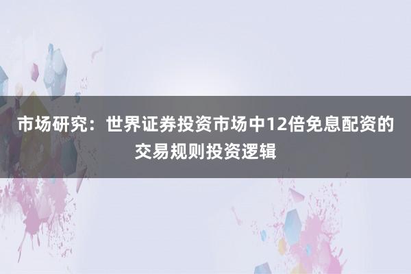 市场研究：世界证券投资市场中12倍免息配资的交易规则投资逻辑