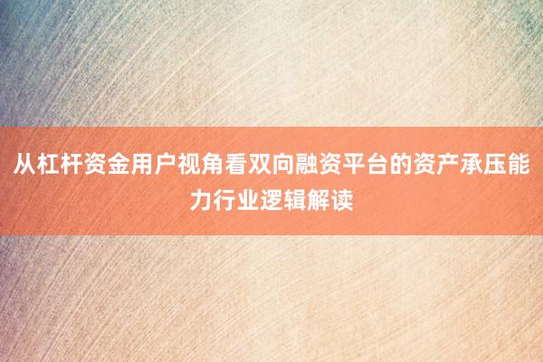 从杠杆资金用户视角看双向融资平台的资产承压能力行业逻辑解读
